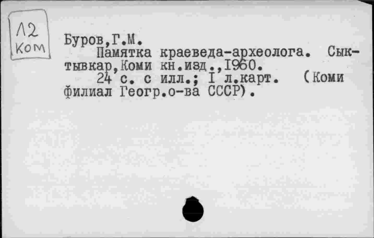 ﻿Л2
Котл
Буров,Г.М.
Памятка краеведа-археолога. Сыктывкар, Коми кн.изд.,I960.
24 с. с илл.; I л.карт. (Коми филиал Геогр.о-ва СССР).